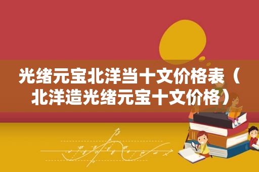 光绪元宝北洋当十文价格表（北洋造光绪元宝十文价格）