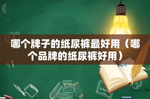 哪个牌子的纸尿裤最好用（哪个品牌的纸尿裤好用）