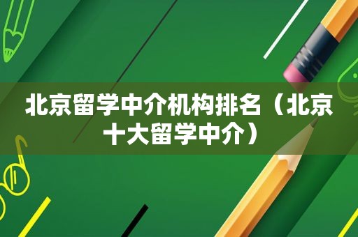 北京留学中介机构排名（北京十大留学中介）