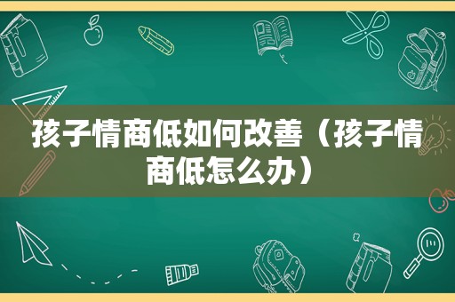 孩子情商低如何改善（孩子情商低怎么办）