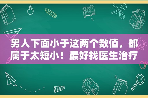 男人下面小于这两个数值，都属于太短小！最好找医生治疗