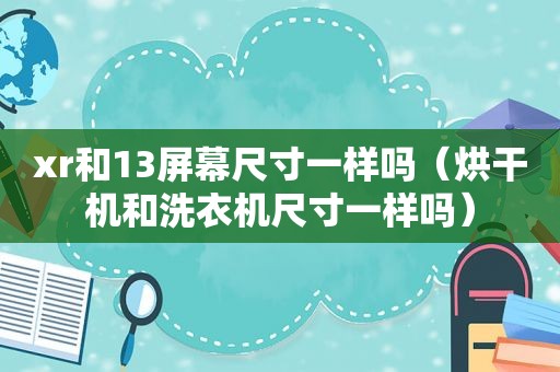 xr和13屏幕尺寸一样吗（烘干机和洗衣机尺寸一样吗）