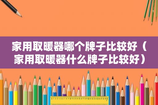 家用取暖器哪个牌子比较好（家用取暖器什么牌子比较好）