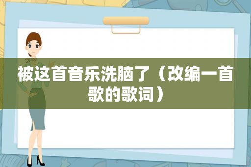 被这首音乐洗脑了（改编一首歌的歌词）