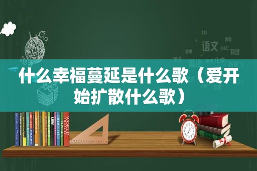 什么幸福蔓延是什么歌（爱开始扩散什么歌）