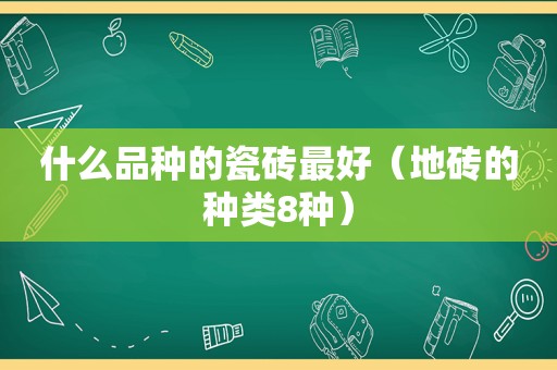 什么品种的瓷砖最好（地砖的种类8种）