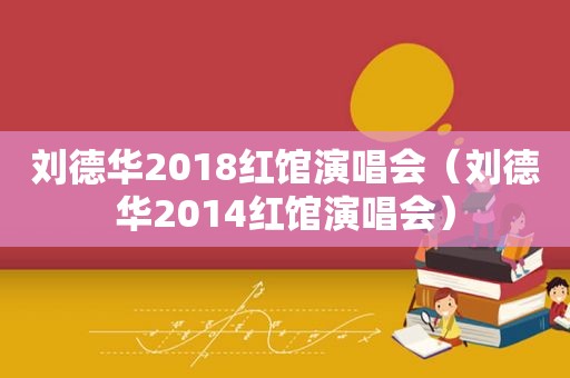 刘德华2018红馆演唱会（刘德华2014红馆演唱会）