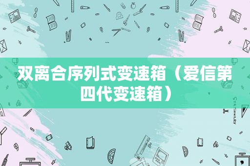 双离合序列式变速箱（爱信第四代变速箱）