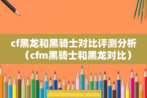 cf黑龙和黑骑士对比评测分析（cfm黑骑士和黑龙对比）