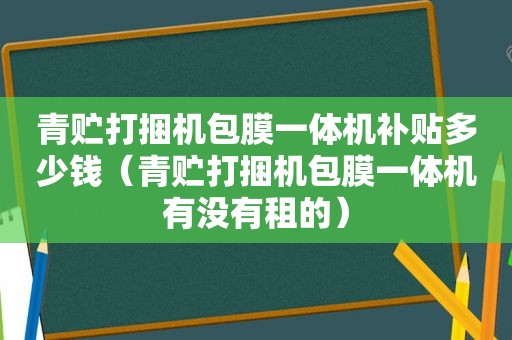 青贮打捆机包膜一体机补贴多少钱（青贮打捆机包膜一体机有没有租的）