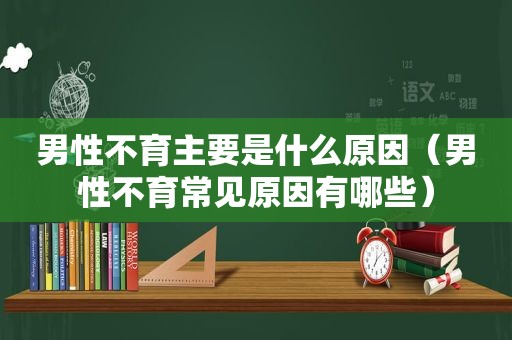 男性不育主要是什么原因（男性不育常见原因有哪些）