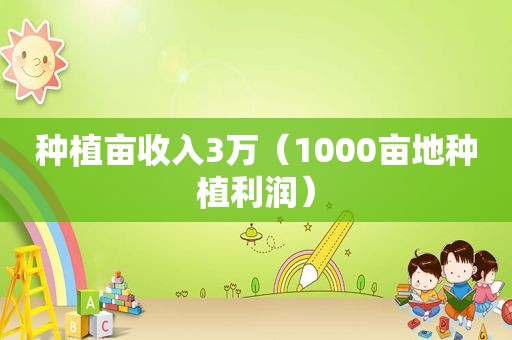 种植亩收入3万（1000亩地种植利润）