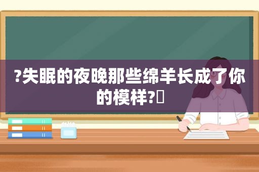 ?失眠的夜晚那些绵羊长成了你的模样?️