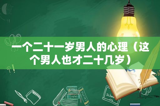 一个二十一岁男人的心理（这个男人也才二十几岁）