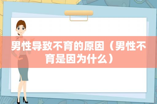 男性导致不育的原因（男性不育是因为什么）