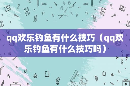 qq欢乐钓鱼有什么技巧（qq欢乐钓鱼有什么技巧吗）