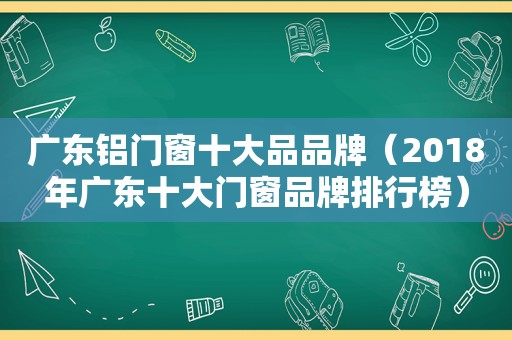 广东铝门窗十大品品牌（2018年广东十大门窗品牌排行榜）