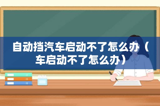 自动挡汽车启动不了怎么办（车启动不了怎么办）