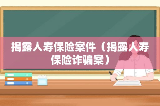 揭露人寿保险案件（揭露人寿保险诈骗案）