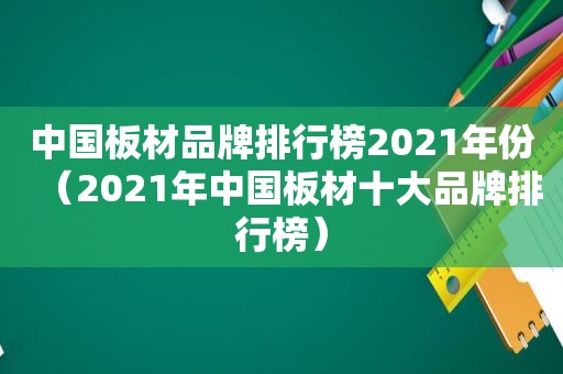 中国板材品牌排行榜2021年份（2021年中国板材十大品牌排行榜）