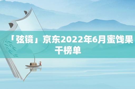 「弦镜」京东2022年6月蜜饯果干榜单