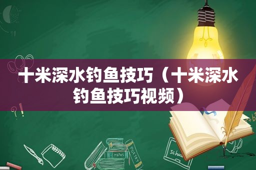 十米深水钓鱼技巧（十米深水钓鱼技巧视频）