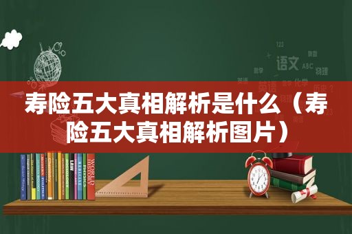 寿险五大真相解析是什么（寿险五大真相解析图片）