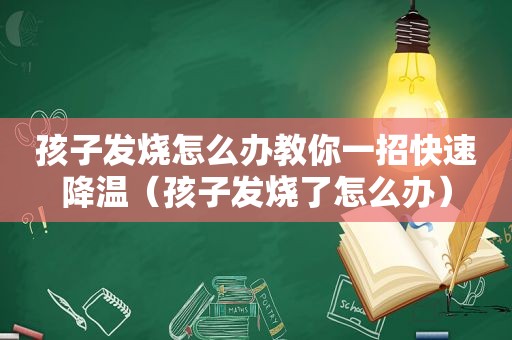 孩子发烧怎么办教你一招快速降温（孩子发烧了怎么办）