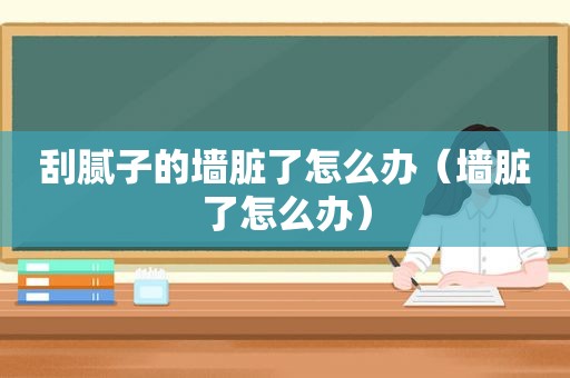 刮腻子的墙脏了怎么办（墙脏了怎么办）