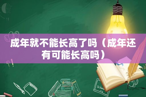 成年就不能长高了吗（成年还有可能长高吗）