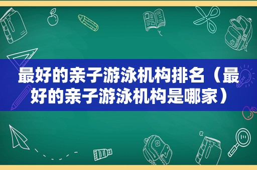 最好的亲子游泳机构排名（最好的亲子游泳机构是哪家）