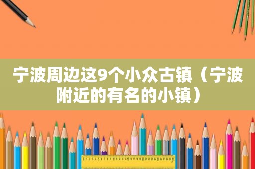 宁波周边这9个小众古镇（宁波附近的有名的小镇）