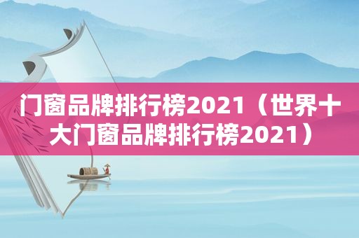 门窗品牌排行榜2021（世界十大门窗品牌排行榜2021）