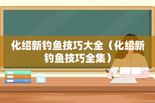 化绍新钓鱼技巧大全（化绍新钓鱼技巧全集）