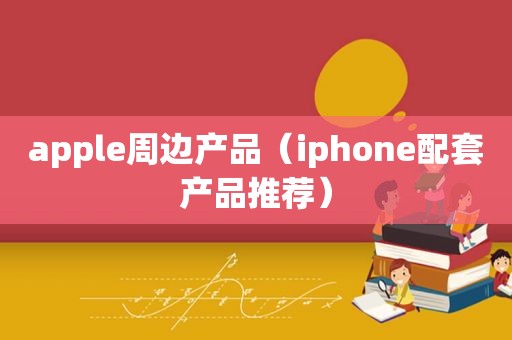 apple周边产品（iphone配套产品推荐）