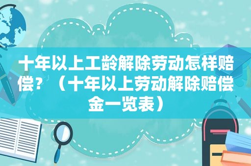 十年以上工龄解除劳动怎样赔偿？（十年以上劳动解除赔偿金一览表）