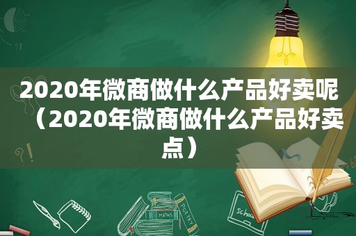 2020年微商做什么产品好卖呢（2020年微商做什么产品好卖点）