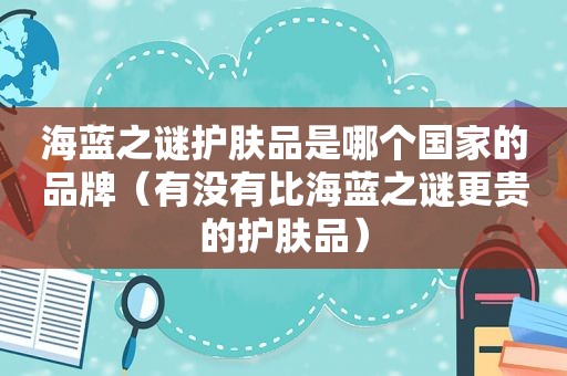 海蓝之谜护肤品是哪个国家的品牌（有没有比海蓝之谜更贵的护肤品）