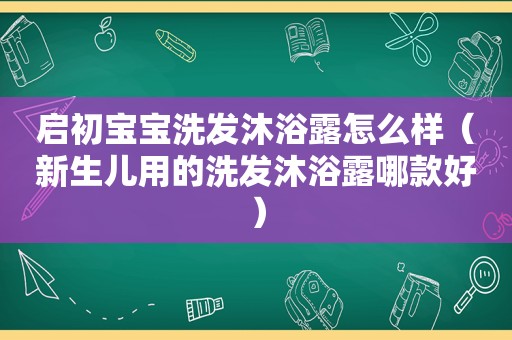 启初宝宝洗发沐浴露怎么样（新生儿用的洗发沐浴露哪款好）