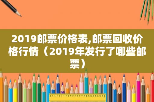 2019邮票价格表,邮票回收价格行情（2019年发行了哪些邮票）