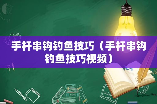 手杆串钩钓鱼技巧（手杆串钩钓鱼技巧视频）