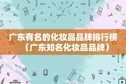 广东有名的化妆品品牌排行榜（广东知名化妆品品牌）