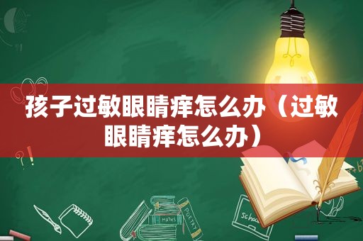 孩子过敏眼睛痒怎么办（过敏眼睛痒怎么办）