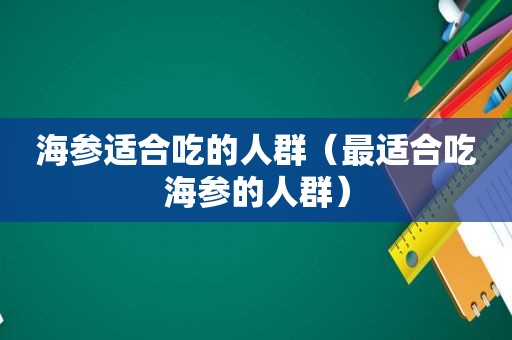 海参适合吃的人群（最适合吃海参的人群）