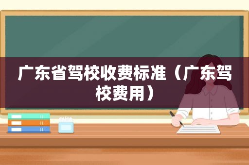 广东省驾校收费标准（广东驾校费用）