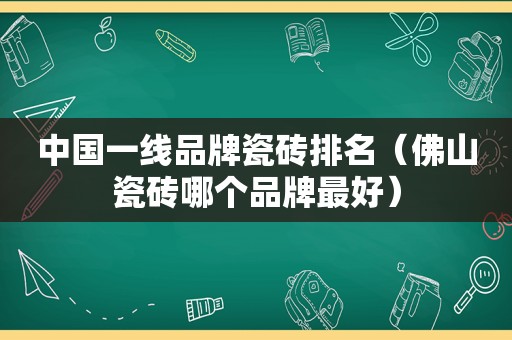 中国一线品牌瓷砖排名（佛山瓷砖哪个品牌最好）