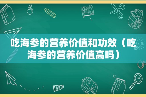 吃海参的营养价值和功效（吃海参的营养价值高吗）