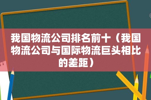 我国物流公司排名前十（我国物流公司与国际物流巨头相比的差距）