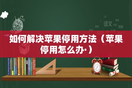 如何解决苹果停用方法（苹果停用怎么办·）