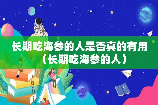 长期吃海参的人是否真的有用（长期吃海参的人）